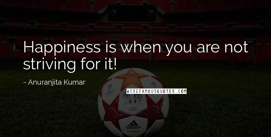 Anuranjita Kumar Quotes: Happiness is when you are not striving for it!