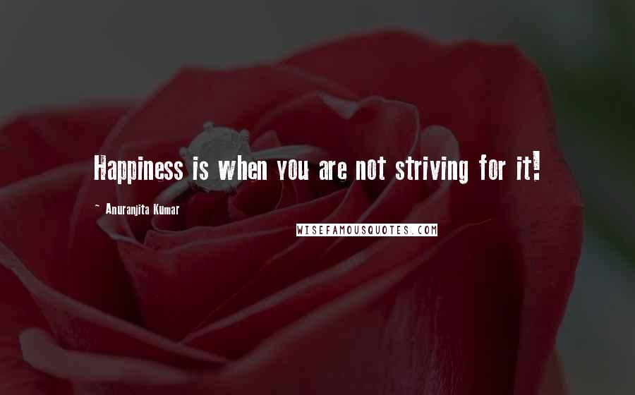 Anuranjita Kumar Quotes: Happiness is when you are not striving for it!