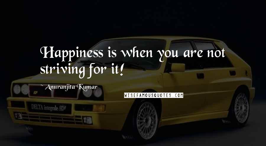 Anuranjita Kumar Quotes: Happiness is when you are not striving for it!