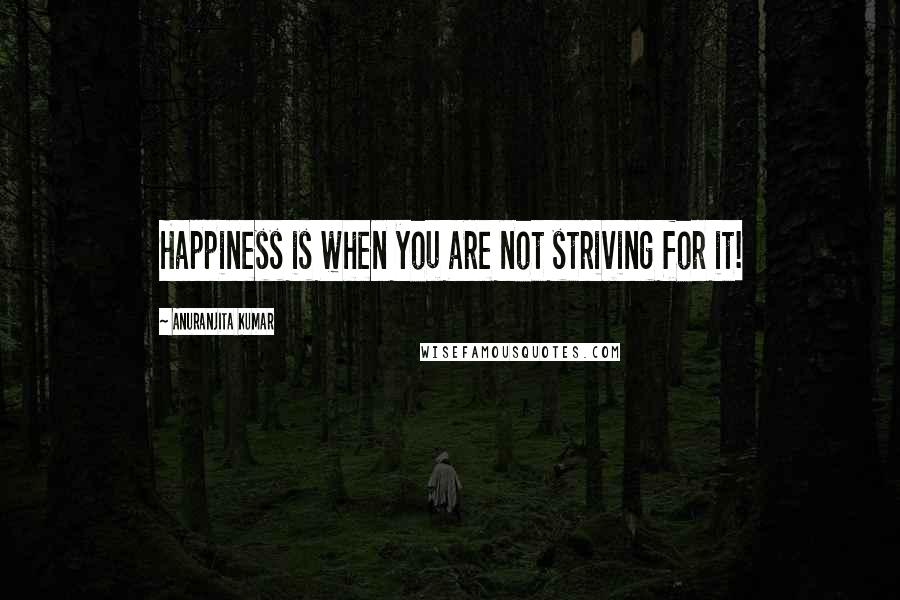 Anuranjita Kumar Quotes: Happiness is when you are not striving for it!