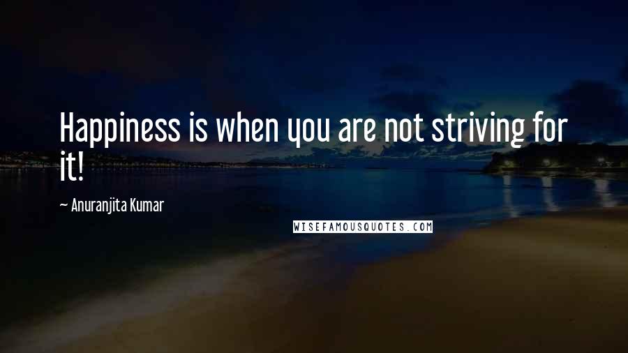 Anuranjita Kumar Quotes: Happiness is when you are not striving for it!