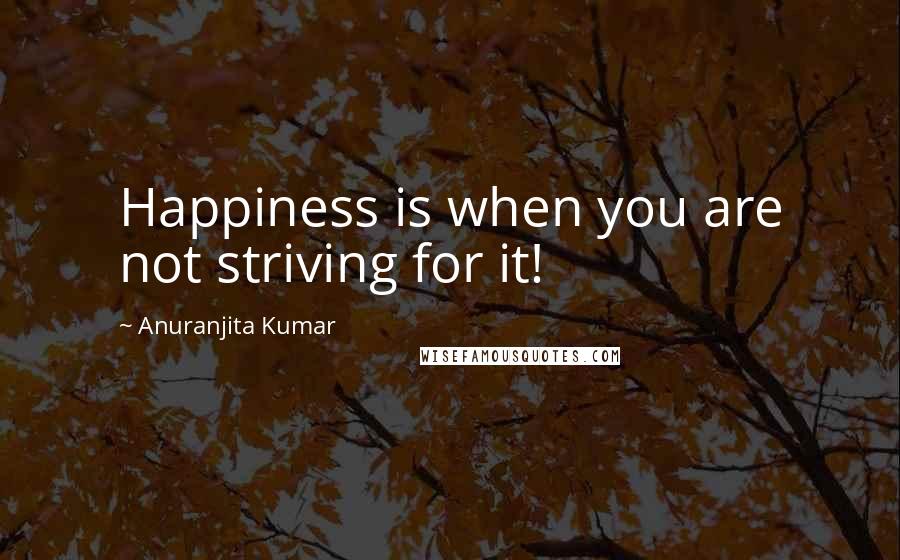 Anuranjita Kumar Quotes: Happiness is when you are not striving for it!