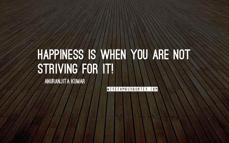 Anuranjita Kumar Quotes: Happiness is when you are not striving for it!