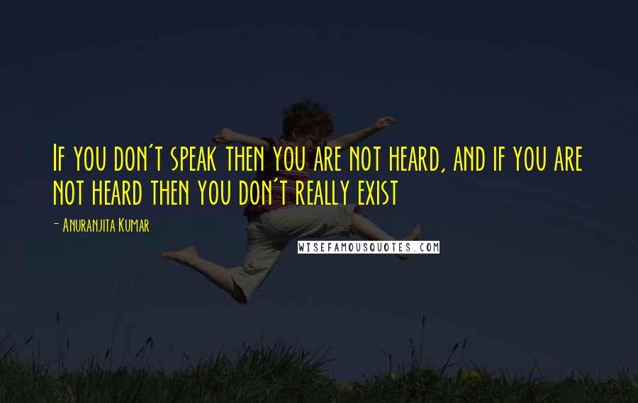 Anuranjita Kumar Quotes: If you don't speak then you are not heard, and if you are not heard then you don't really exist