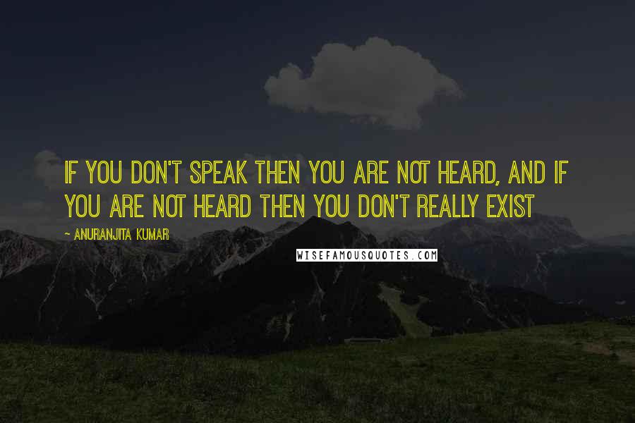 Anuranjita Kumar Quotes: If you don't speak then you are not heard, and if you are not heard then you don't really exist