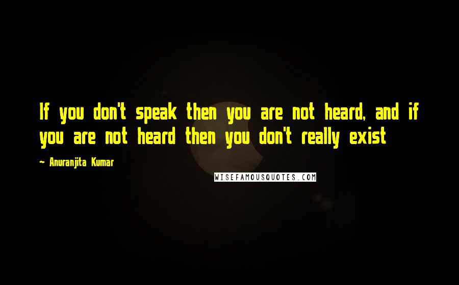 Anuranjita Kumar Quotes: If you don't speak then you are not heard, and if you are not heard then you don't really exist