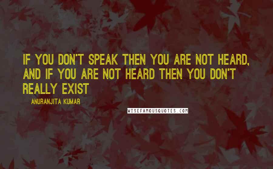 Anuranjita Kumar Quotes: If you don't speak then you are not heard, and if you are not heard then you don't really exist