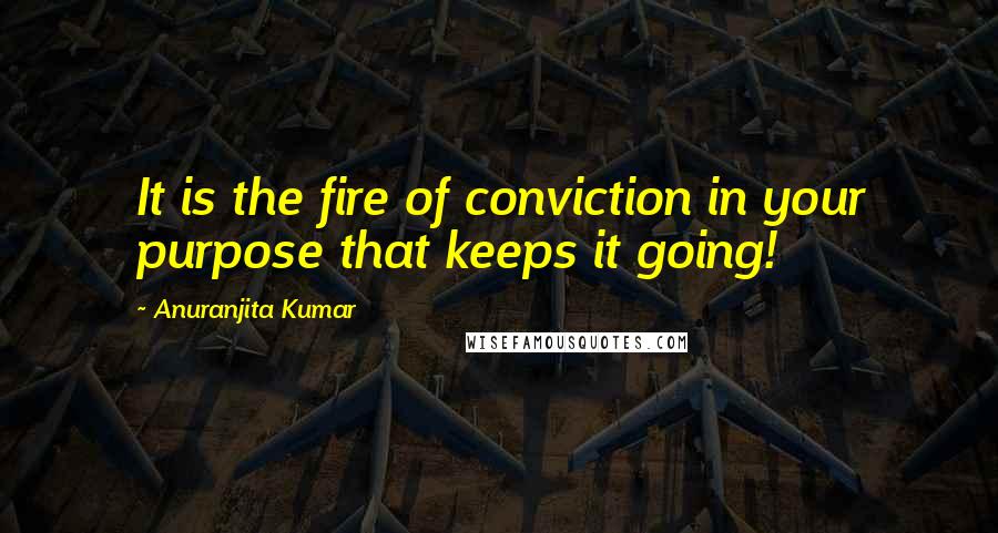 Anuranjita Kumar Quotes: It is the fire of conviction in your purpose that keeps it going!