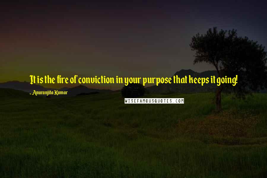 Anuranjita Kumar Quotes: It is the fire of conviction in your purpose that keeps it going!