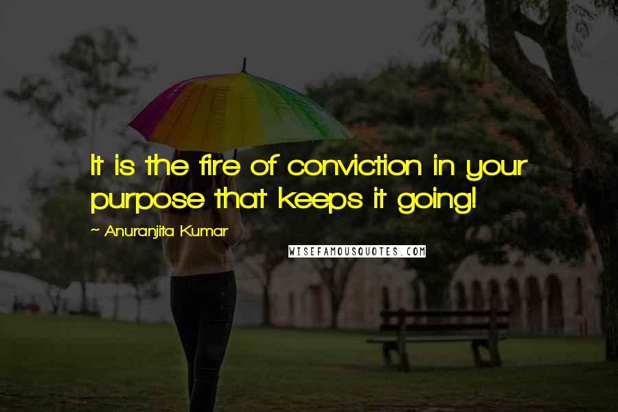 Anuranjita Kumar Quotes: It is the fire of conviction in your purpose that keeps it going!
