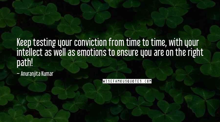 Anuranjita Kumar Quotes: Keep testing your conviction from time to time, with your intellect as well as emotions to ensure you are on the right path!