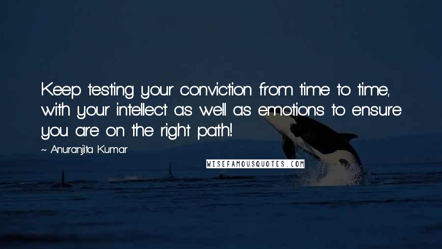 Anuranjita Kumar Quotes: Keep testing your conviction from time to time, with your intellect as well as emotions to ensure you are on the right path!