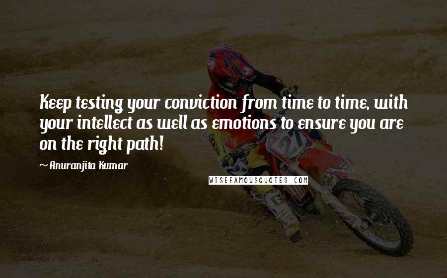 Anuranjita Kumar Quotes: Keep testing your conviction from time to time, with your intellect as well as emotions to ensure you are on the right path!