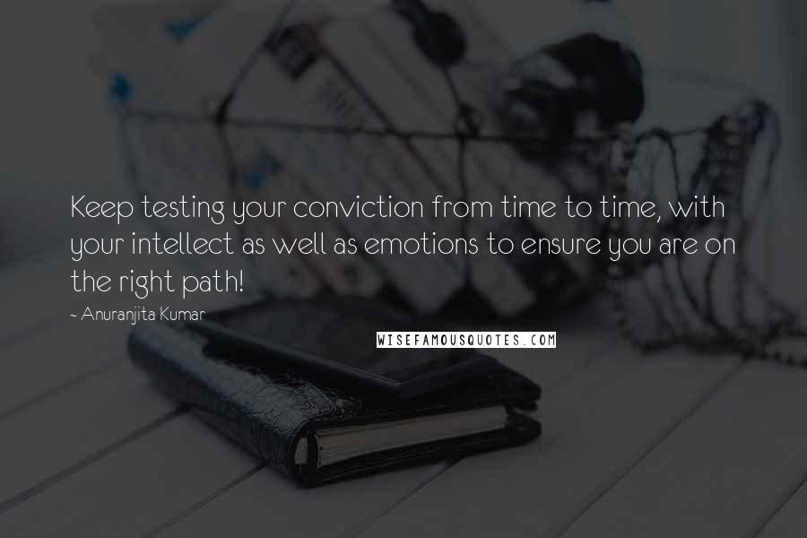 Anuranjita Kumar Quotes: Keep testing your conviction from time to time, with your intellect as well as emotions to ensure you are on the right path!