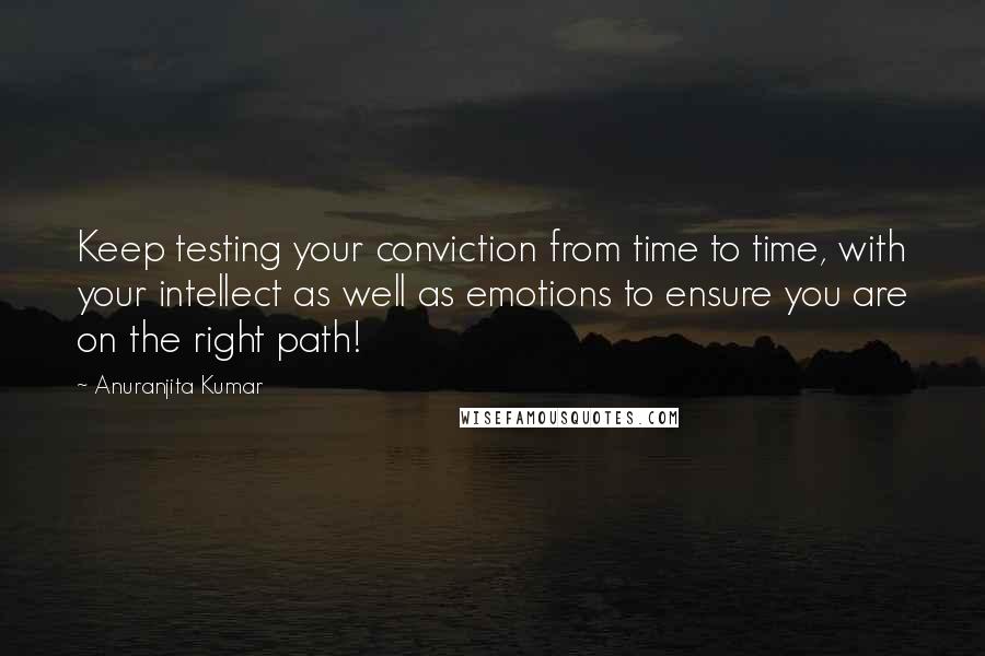Anuranjita Kumar Quotes: Keep testing your conviction from time to time, with your intellect as well as emotions to ensure you are on the right path!