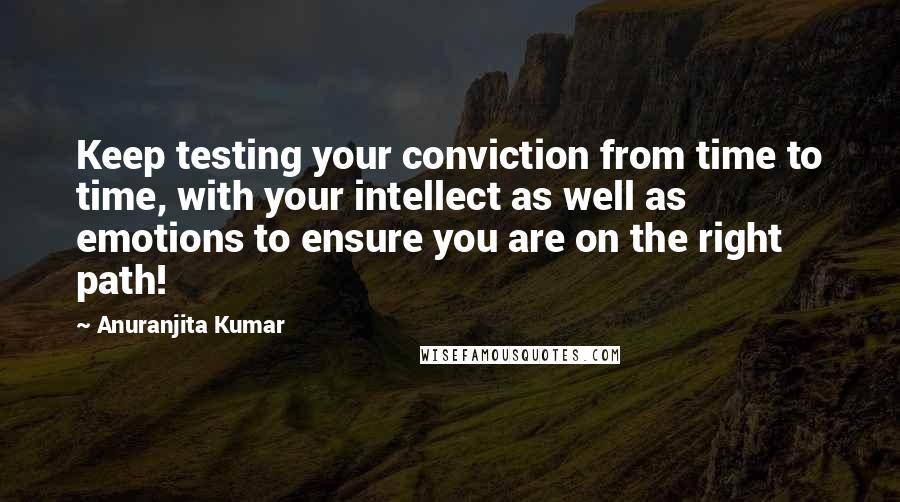 Anuranjita Kumar Quotes: Keep testing your conviction from time to time, with your intellect as well as emotions to ensure you are on the right path!