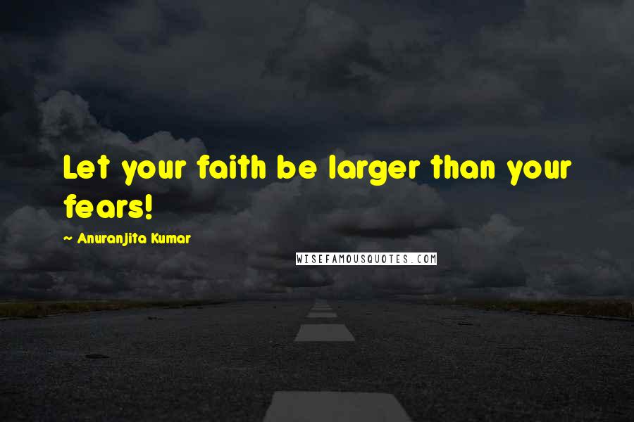 Anuranjita Kumar Quotes: Let your faith be larger than your fears!