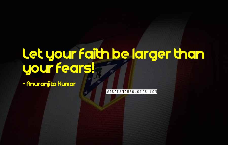 Anuranjita Kumar Quotes: Let your faith be larger than your fears!