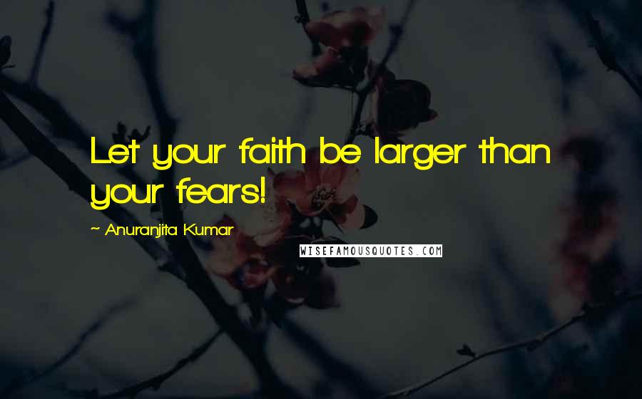 Anuranjita Kumar Quotes: Let your faith be larger than your fears!