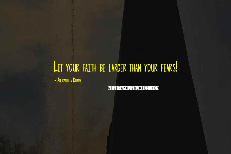 Anuranjita Kumar Quotes: Let your faith be larger than your fears!