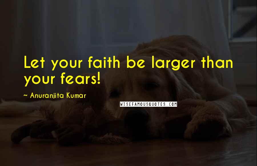 Anuranjita Kumar Quotes: Let your faith be larger than your fears!