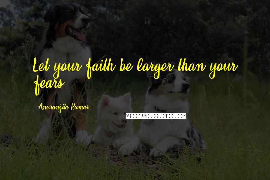 Anuranjita Kumar Quotes: Let your faith be larger than your fears!