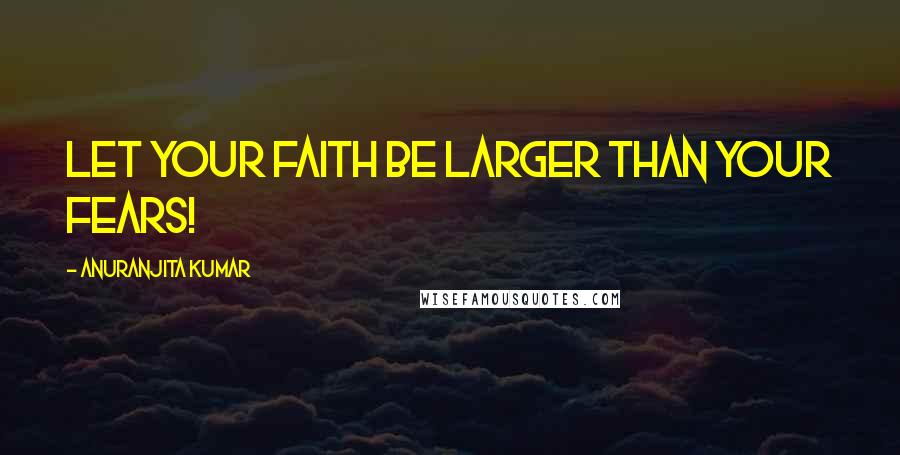 Anuranjita Kumar Quotes: Let your faith be larger than your fears!