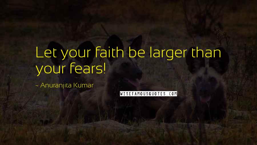 Anuranjita Kumar Quotes: Let your faith be larger than your fears!