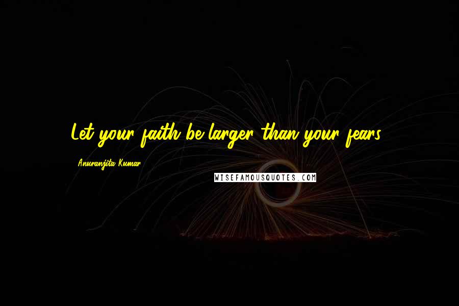 Anuranjita Kumar Quotes: Let your faith be larger than your fears!