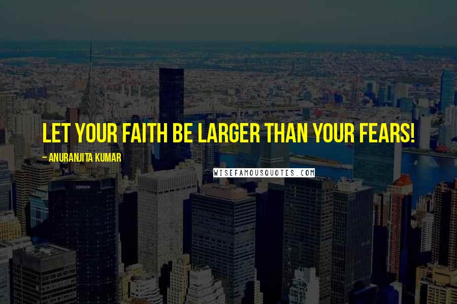 Anuranjita Kumar Quotes: Let your faith be larger than your fears!