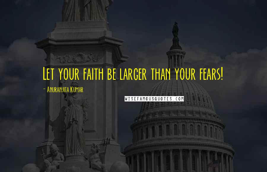 Anuranjita Kumar Quotes: Let your faith be larger than your fears!