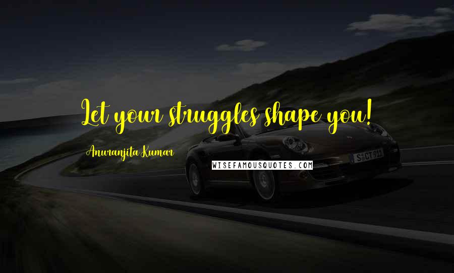 Anuranjita Kumar Quotes: Let your struggles shape you!