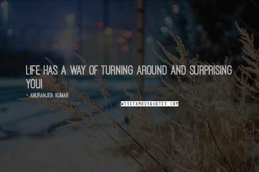 Anuranjita Kumar Quotes: Life has a way of turning around and surprising you!