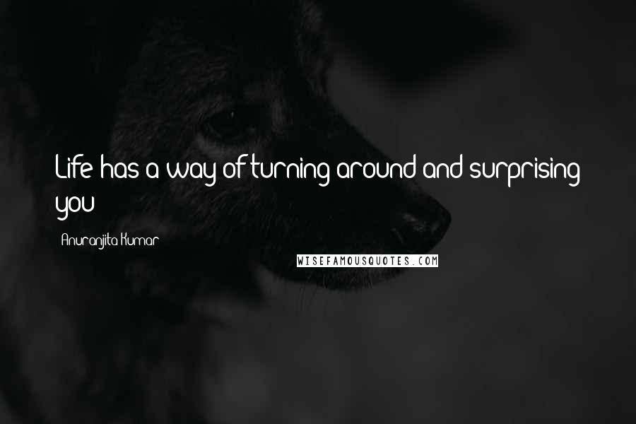 Anuranjita Kumar Quotes: Life has a way of turning around and surprising you!