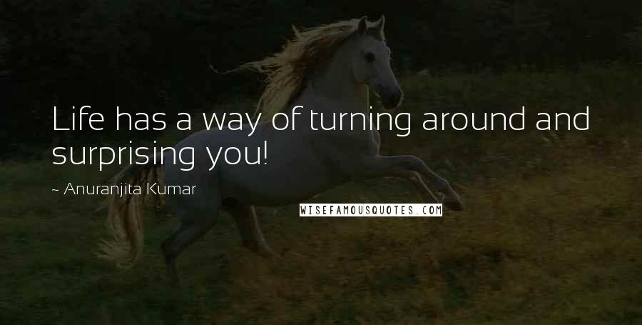 Anuranjita Kumar Quotes: Life has a way of turning around and surprising you!