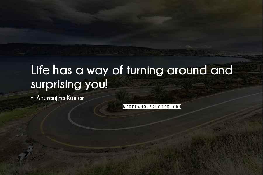 Anuranjita Kumar Quotes: Life has a way of turning around and surprising you!