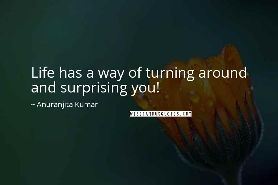 Anuranjita Kumar Quotes: Life has a way of turning around and surprising you!