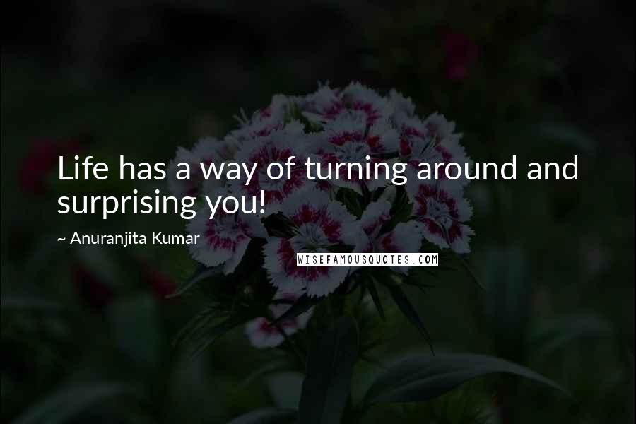 Anuranjita Kumar Quotes: Life has a way of turning around and surprising you!