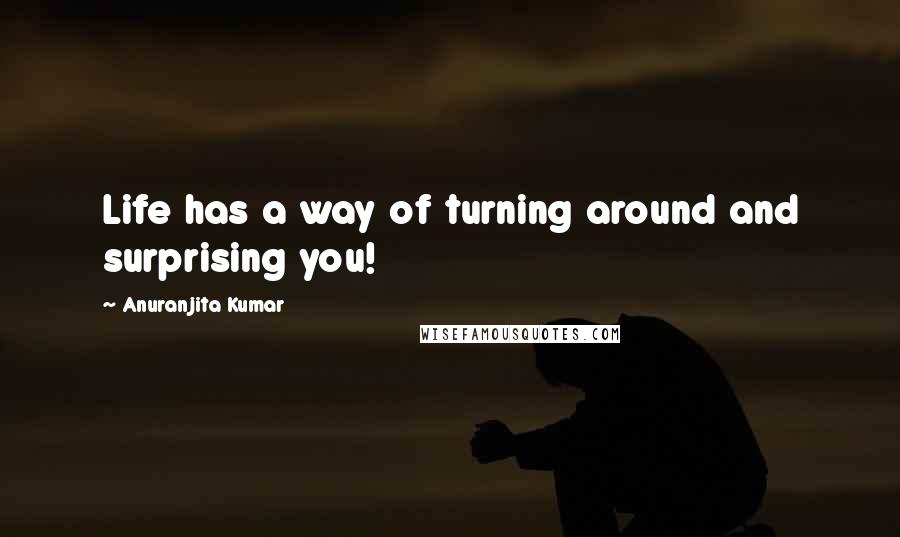 Anuranjita Kumar Quotes: Life has a way of turning around and surprising you!