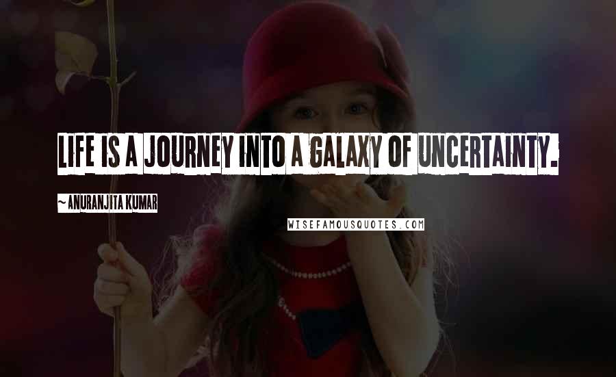 Anuranjita Kumar Quotes: Life is a journey into a galaxy of uncertainty.