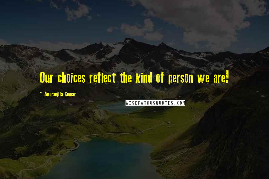 Anuranjita Kumar Quotes: Our choices reflect the kind of person we are!