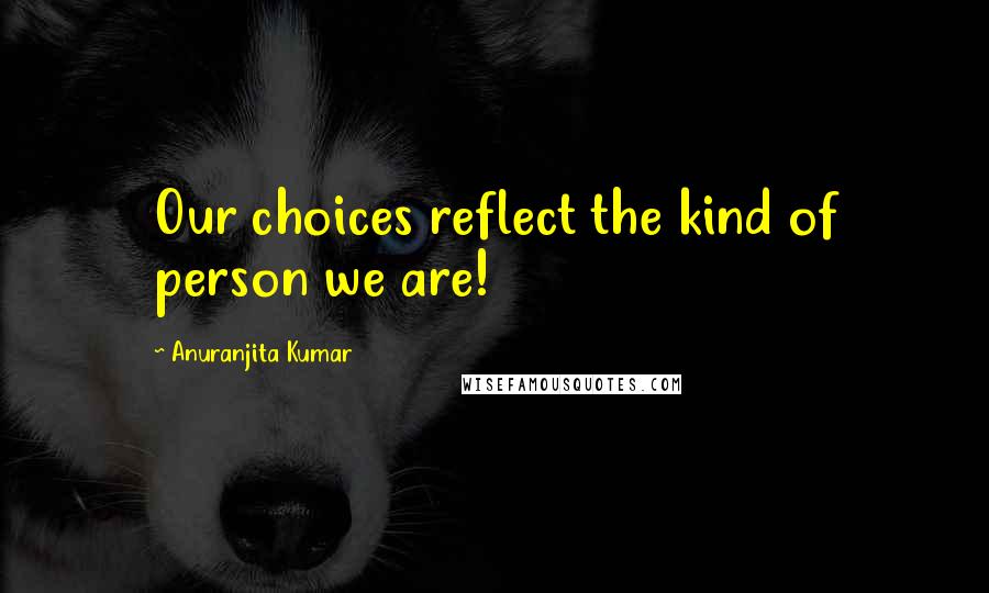 Anuranjita Kumar Quotes: Our choices reflect the kind of person we are!