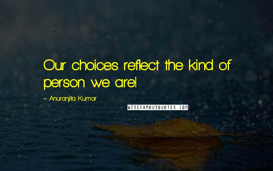 Anuranjita Kumar Quotes: Our choices reflect the kind of person we are!