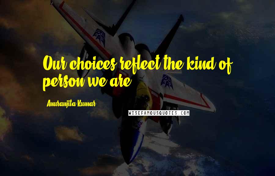 Anuranjita Kumar Quotes: Our choices reflect the kind of person we are!