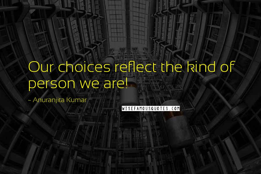 Anuranjita Kumar Quotes: Our choices reflect the kind of person we are!