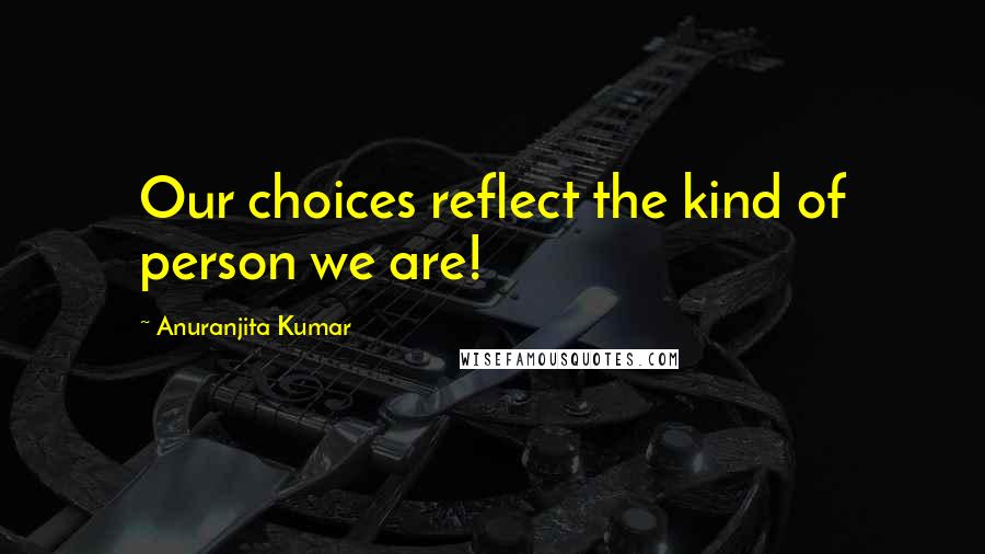 Anuranjita Kumar Quotes: Our choices reflect the kind of person we are!