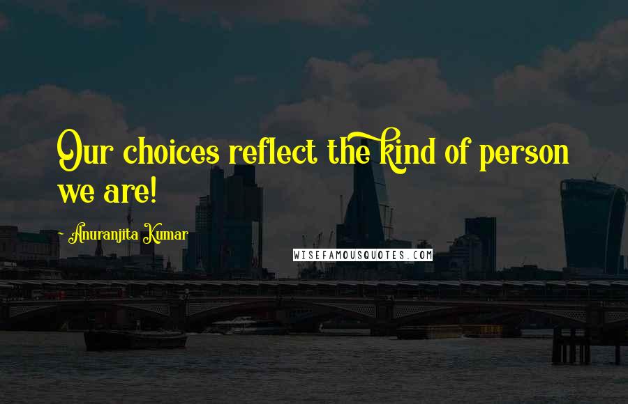Anuranjita Kumar Quotes: Our choices reflect the kind of person we are!