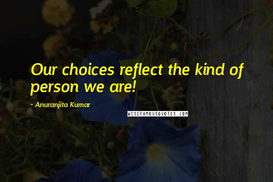 Anuranjita Kumar Quotes: Our choices reflect the kind of person we are!