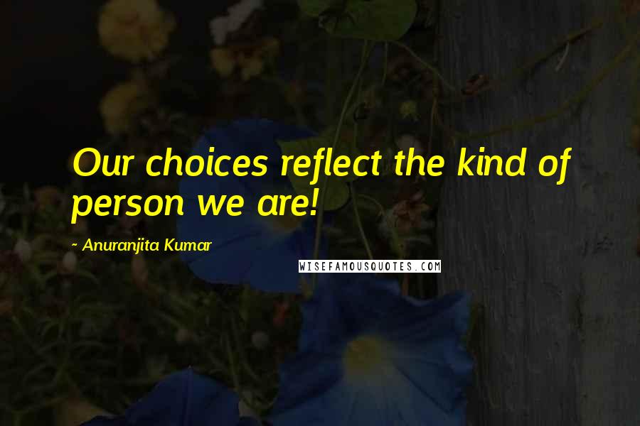 Anuranjita Kumar Quotes: Our choices reflect the kind of person we are!