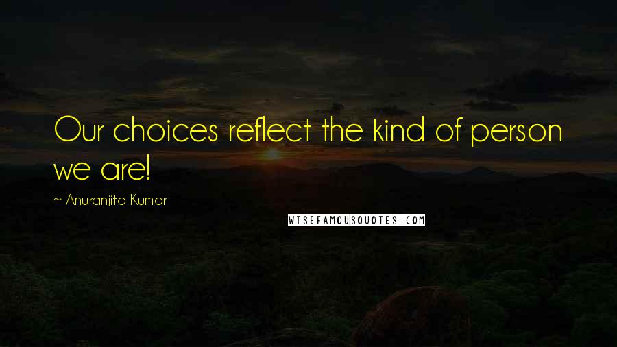 Anuranjita Kumar Quotes: Our choices reflect the kind of person we are!